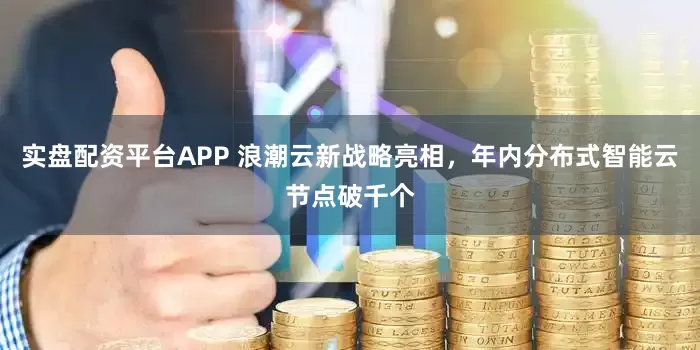 实盘配资平台APP 浪潮云新战略亮相，年内分布式智能云节点破千个