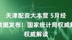 天津配资大本营 5月经济数据发布!国家统计局权威解读