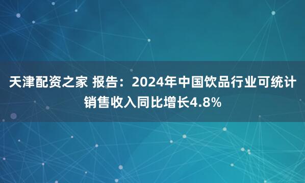 天津配资之家 报告：2024年中国饮品行业可统计销售收入同比增长4.8%
