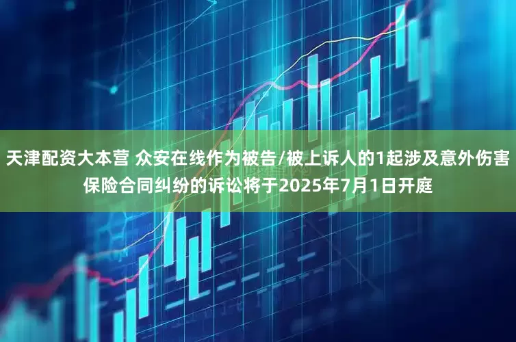 天津配资大本营 众安在线作为被告/被上诉人的1起涉及意外伤害保险合同纠纷的诉讼将于2025年7月1日开庭