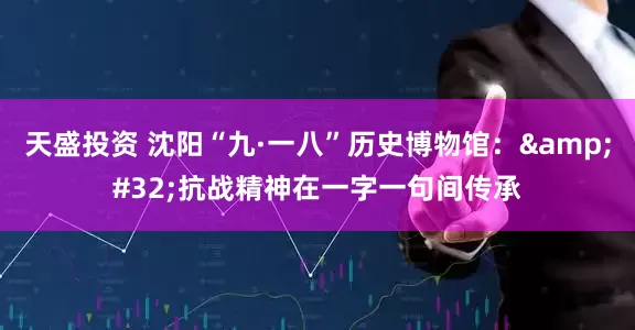 天盛投资 沈阳“九·一八”历史博物馆： 抗战精神在一字一句间传承