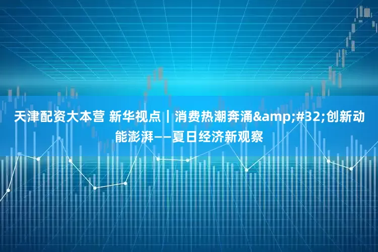 天津配资大本营 新华视点｜消费热潮奔涌 创新动能澎湃——夏日经济新观察