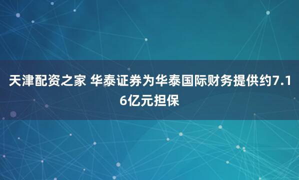 天津配资之家 华泰证券为华泰国际财务提供约7.16亿元担保
