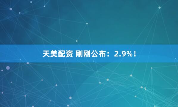 天美配资 刚刚公布：2.9%！