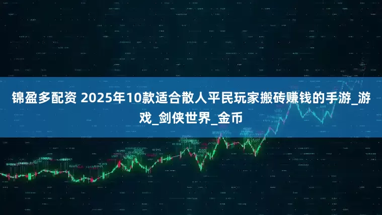 锦盈多配资 2025年10款适合散人平民玩家搬砖赚钱的手游_游戏_剑侠世界_金币