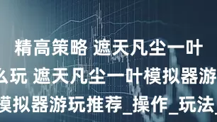 精高策略 遮天凡尘一叶模拟器怎么玩 遮天凡尘一叶模拟器游玩推荐_操作_玩法_雷电