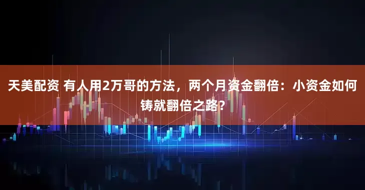 天美配资 有人用2万哥的方法,两个月资金翻倍:小资金如何铸就翻倍之路?