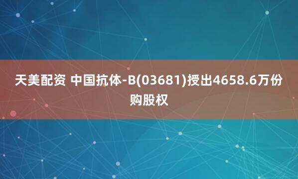 天美配资 中国抗体-B(03681)授出4658.6万份购股权